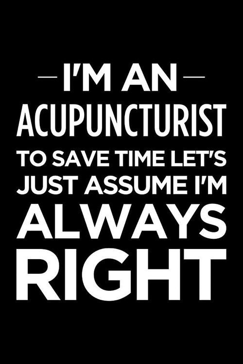 Im an Acupuncturist, to Save Time Lets Just Assume Im Always Right: Blank Lined Office Humor Themed Journal and Notebook to Write In: Ruled Interio (Paperback)