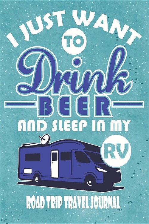 I Just Want to Drink Beer and Sleep in My RV - Road Trip Travel Journal: RV Journal Gift for Road Trip Camping Enthusiasts 6 X 9 100 Page Blank Lined (Paperback)