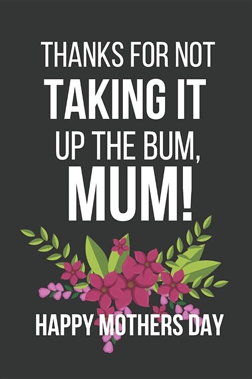 Thanks for Not Taking It Up the Bum, Mum!: Funny Hilarious Novelty Mothers Day Gifts: Small Lined Notebook Write in (Paperback)