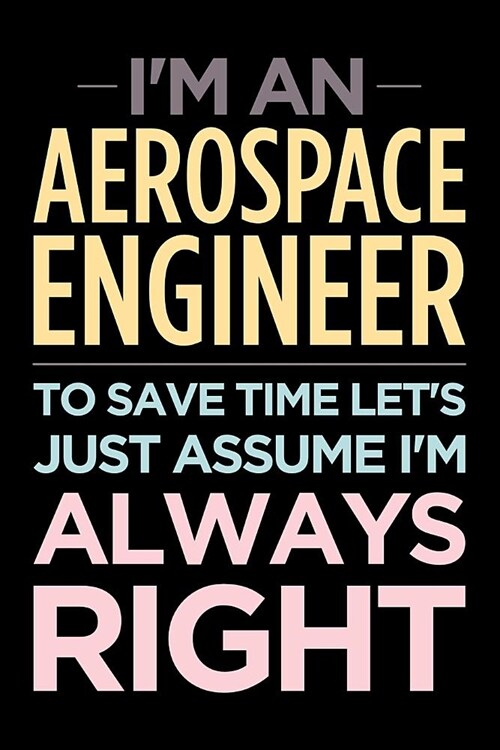 Im an Aerospace Engineer, to Save Time Lets Just Assume Im Always Right: Blank Lined Office Humor Themed Journal and Notebook to Write in (Paperback)