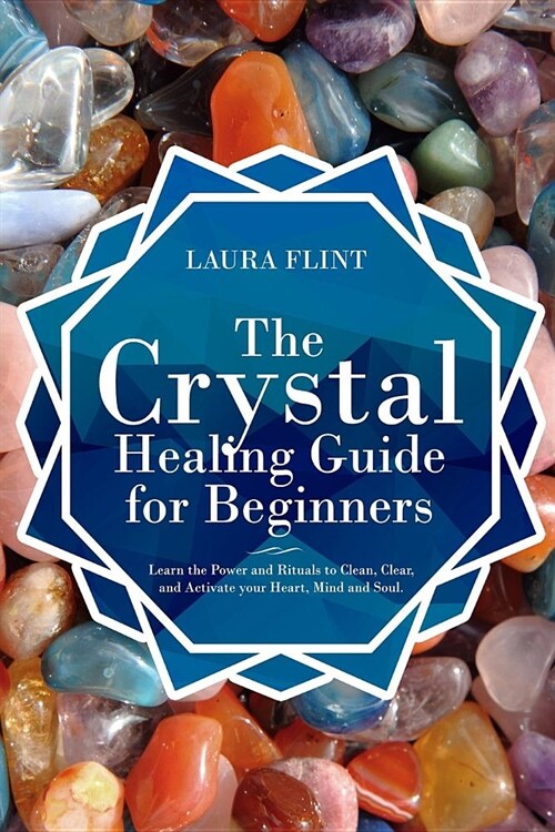 The Crystal Healing Guide for Beginners: Learn the Power and Rituals to Clean, Clear, and Activate Your Heart, Mind, and Soul (Paperback)