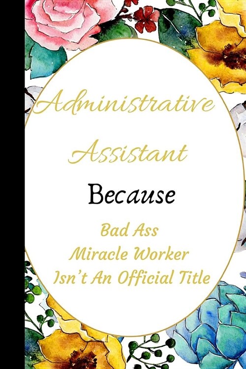Administrative Assistant Because Bad Ass Miracle Worker Isnt an Official Title: The Best Appreciation and Thank You College Ruled Lined Floral Book, (Paperback)