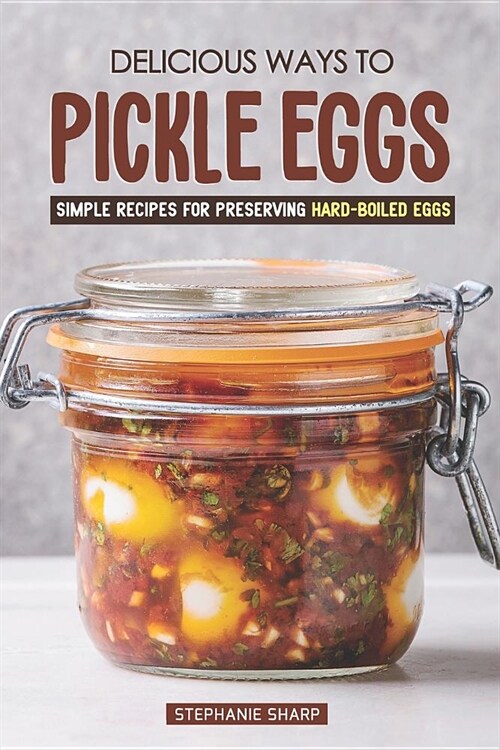 Delicious Ways to Pickle Eggs: Simple Recipes for Preserving Hard-Boiled Eggs (Paperback)