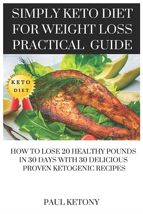 Simply Keto Diet for Weight Loss Practical Guide: How to Lose 20 Healthy Pounds in 30 Days with 30 Delicious Proven Ketogenic Recipes (Paperback)