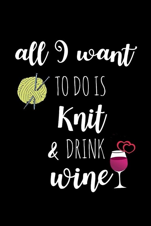 All I Want to Do Is Knit & Drink Wine: Knitting Gift for Knitters Who Have Everything Unique Gift Idea for Knitters, Small Blank Lined Notebook (Paperback)