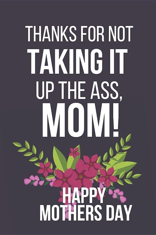 Thanks for Not Taking It Up the Ass, Mom: Funny Novelty Mothers Day Gifts: Small Lined Notebook, Diary, Journal to Write in (Purple, Green Floral Flow (Paperback)