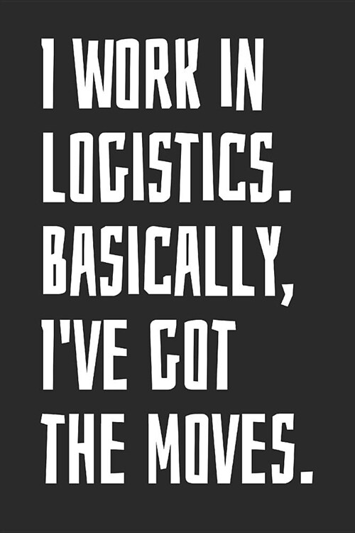 I Work in Logistics. Basically, Ive Got the Moves.: Notebook with Blank Lined Paper, 6 X 9 Inches, 100 Pages (Paperback)