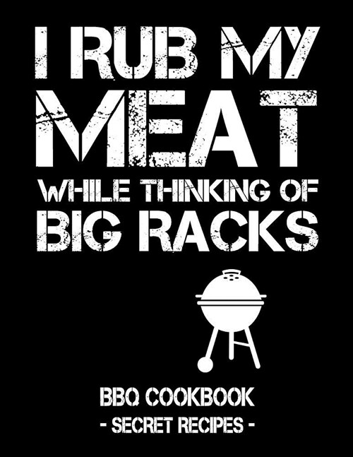 I Rub My Meat While Thinking of Big Racks: BBQ Cookbook - Secret Recipes for Men (Paperback)