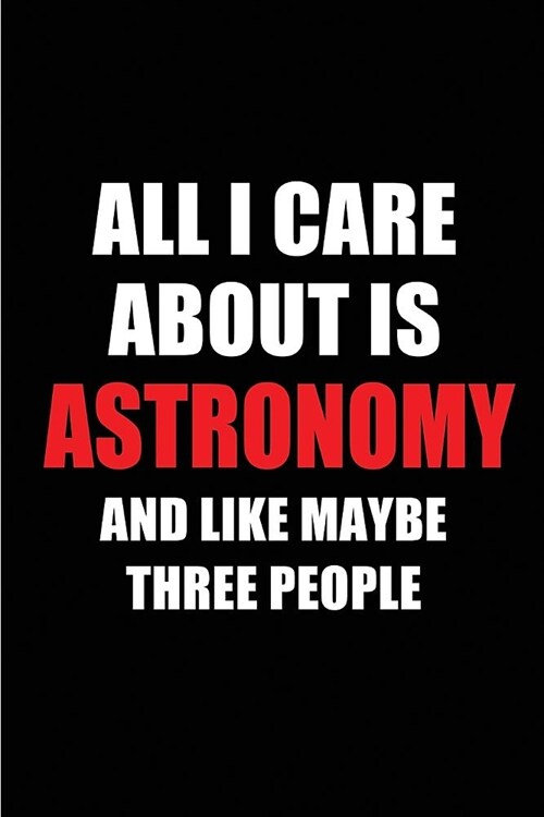 All I Care about Is Astronomy and Like Maybe Three People: Blank Lined 6x9 Astronomy Passion and Hobby Journal/Notebooks for Passionate People or as G (Paperback)