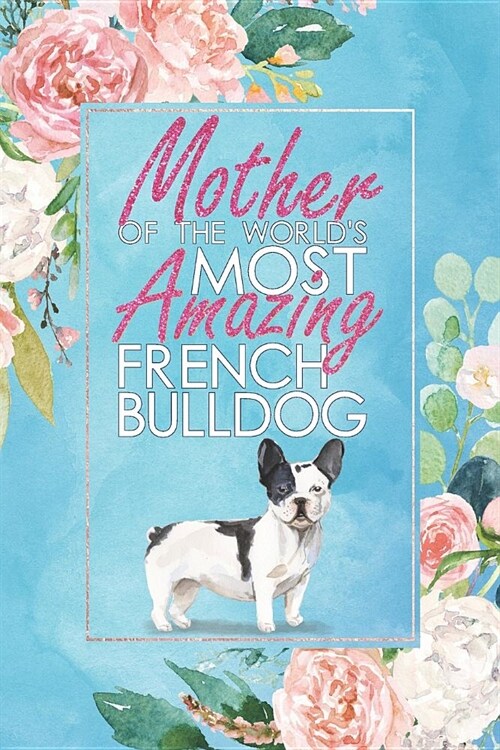 Mother of the Worlds Most Amazing French Bulldog: A French Bulldog Lovers 12 Month / 52 Week Dateless Planner with Inspirational Quotes ( Floral, Mi (Paperback)