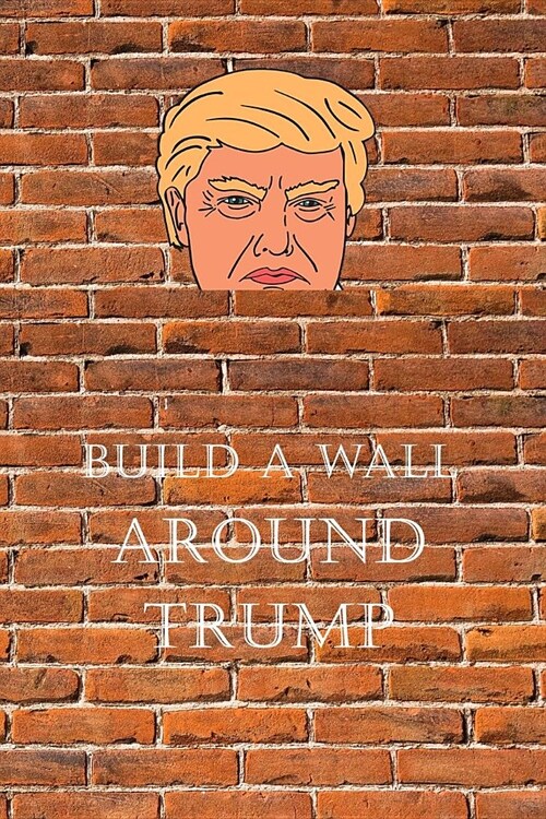 Build a Wall Around Trump: Surviving the Trump Presidency One Journal at a Time, on Bricks (Paperback)