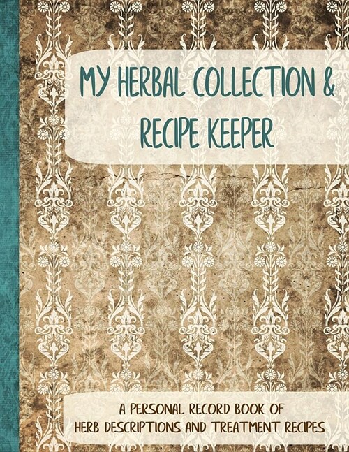 My Herbal Collection and Recipe Keeper: A Personal Record Book of Herb Descriptions and Treatment Recipes (Paperback)