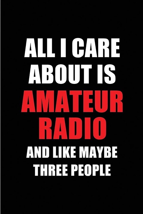 All I Care about Is Amateur Radio and Like Maybe Three People: Blank Lined 6x9 Amateur Radio Passion and Hobby Journal/Notebooks for Passionate People (Paperback)