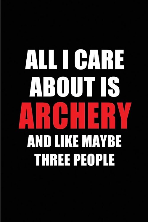 All I Care about Is Archery and Like Maybe Three People: Blank Lined 6x9 Archery Passion and Hobby Journal/Notebooks for Passionate People or as Gift (Paperback)