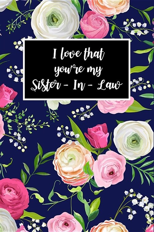 I Love That Youre My Sister-In-Law: Beautiful Florals Unique Novelty Gift for Sister-In-Law Blank Lined Notebook to Write In, Small Diary for Journal (Paperback)