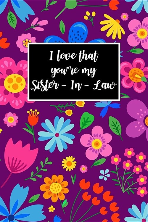 I Love That Youre My Sister-In-Law: Gorgeous Florals Unique Novelty Gift for Sister-In-Law Blank Lined Notebook to Write In, Small Diary for Journali (Paperback)