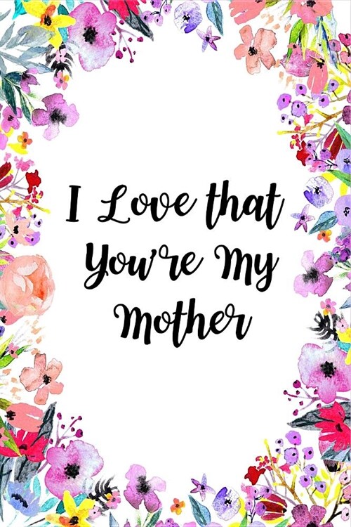 I Love That Youre My Mother: Mother Gift from Daughter, Journal for Mother Novelty Gift Ideas Blank Lined Beautiful Florals Notebook to Write In, M (Paperback)