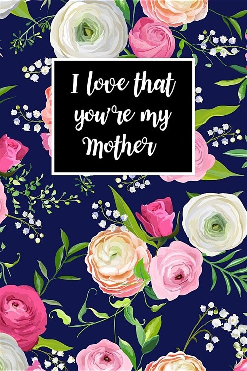 I Love That Youre My Mother: Mother Gift from Daughter, Beautiful Florals Journal for Mother Blank Lined Notebook to Write In, Mom Gift from Daught (Paperback)