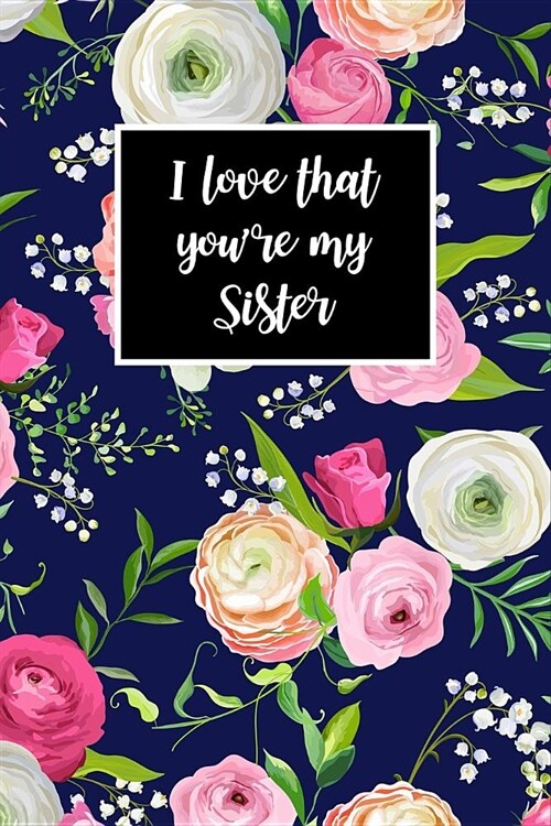 I Love That Youre My Sister: Gorgeous Florals Notebook Novelty Gift for Sister Small Blank Lined Journal to Write in (Paperback)