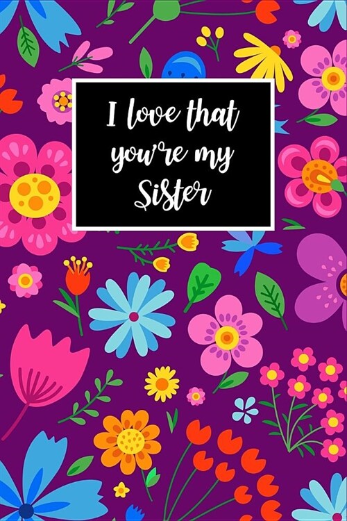I Love That Youre My Sister: Beautiful and Thoughtful Florals Notebook Novelty Gift for Sister Blank Lined Journal to Write In, Small Diary (Paperback)