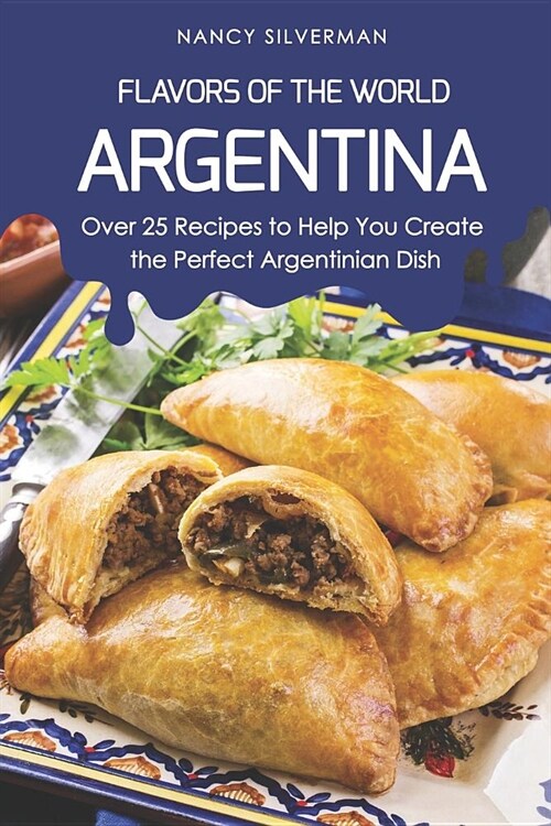 Flavors of the World - Argentina: Over 25 Recipes to Help You Create the Perfect Argentinian Dish (Paperback)