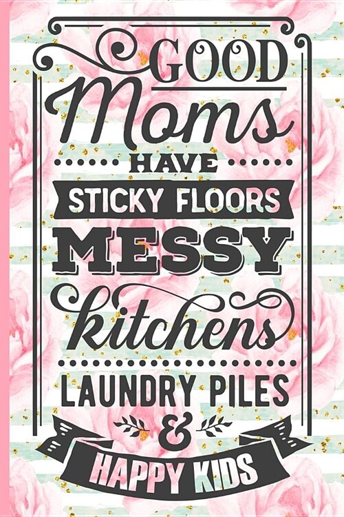 Good Moms Have Sticky Floors Messy Kitchens Laundry Piles and Happy Kids: Blank Lined Notebook Journal Diary Composition Notepad 120 Pages 6x9 Paperba (Paperback)