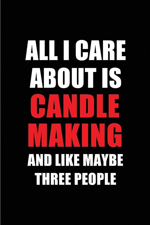 All I Care about Is Candle Making and Like Maybe Three People: Blank Lined 6x9 Candle Making Passion and Hobby Journal/Notebooks for Passionate People (Paperback)