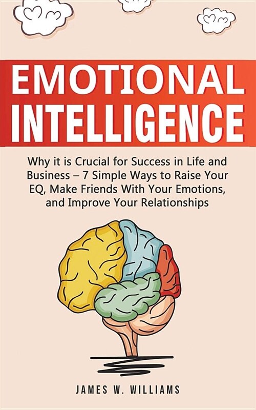 Emotional Intelligence: Why It Is Crucial for Success in Life and Business - 7 Simple Ways to Raise Your Eq, Make Friends with Your Emotions, (Paperback)