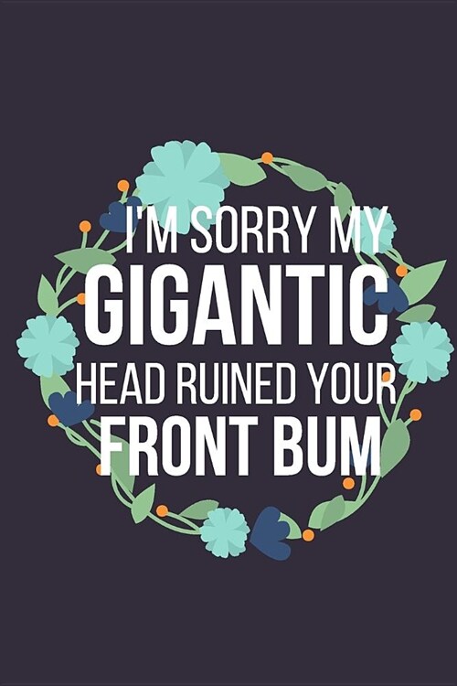 Im Sorry My Gigantic Head Ruined Your Front Bum: Funny Novelty Mothers Day Gifts: Small Lined Notebook, Diary, Journal to Write in (Blue Wreath Flora (Paperback)