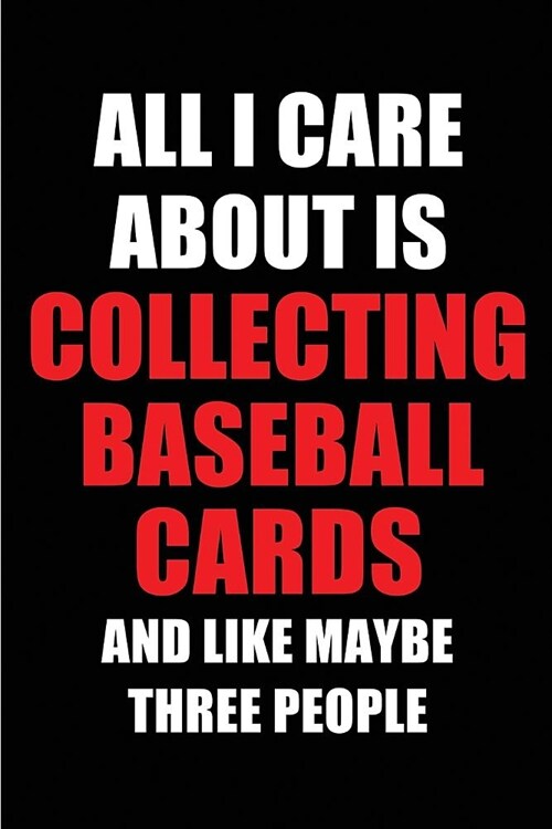 All I Care about Is Collecting Baseball Cards and Like Maybe Three People: Blank Lined 6x9 Collecting Baseball Cards Passion and Hobby Journal/Noteboo (Paperback)