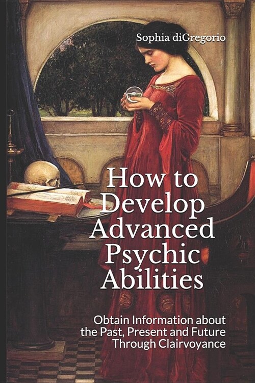 How to Develop Advanced Psychic Abilities: Obtain Information about the Past, Present and Future Through Clairvoyance (Paperback)