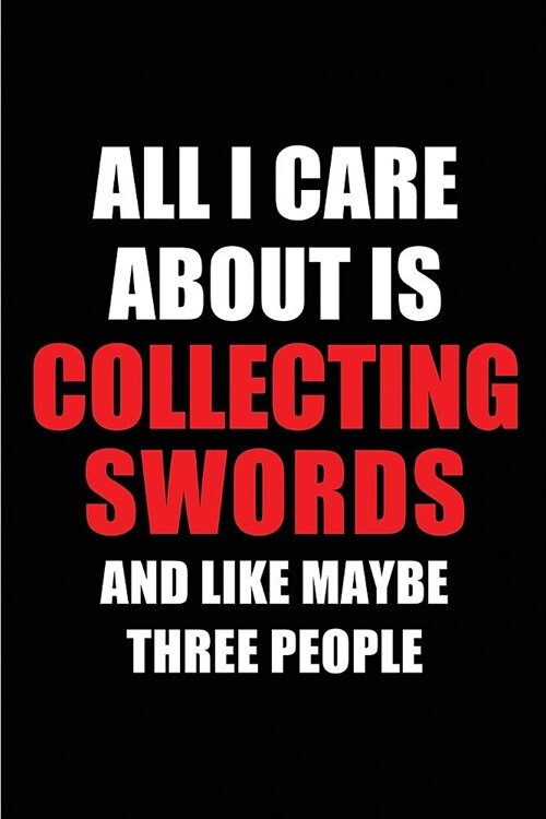 All I Care about Is Collecting Swords and Like Maybe Three People: Blank Lined 6x9 Collecting Swords Passion and Hobby Journal/Notebooks for Passionat (Paperback)