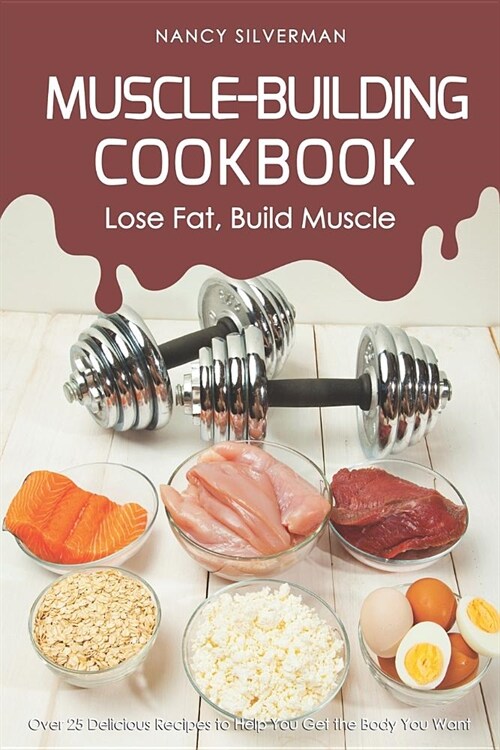 Muscle-Building Cookbook - Lose Fat, Build Muscle: Over 25 Delicious Recipes to Help You Get the Body You Want (Paperback)