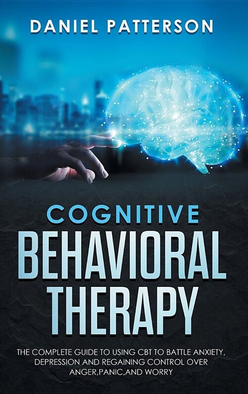 Cognitive Behavioral Therapy: The Complete Guide to Using CBT to Battle Anxiety, Depression and Regaining Control Over Anger, Panic, and Worry. (Hardcover)