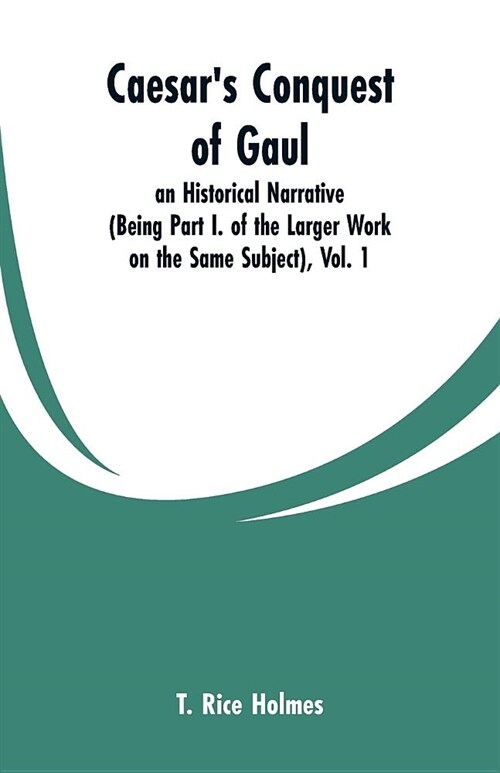 Caesars Conquest of Gaul: An Historical Narrative (Being Part I. of the Larger Work on the Same Subject), Vol. 1 (Paperback)