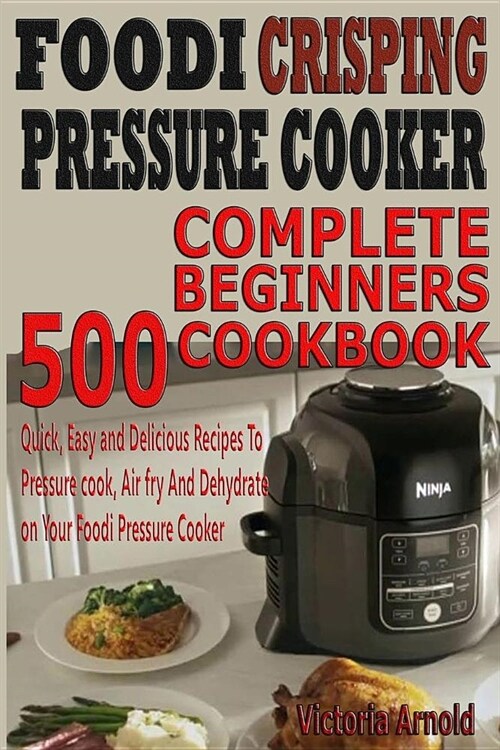 Foodi Crisping Pressure Cooker Complete Beginners Cookbook: 500 Quick, Easy and Delicious Recipes to Pressure Cook, Air Fry and Dehydrate on Your Food (Paperback)