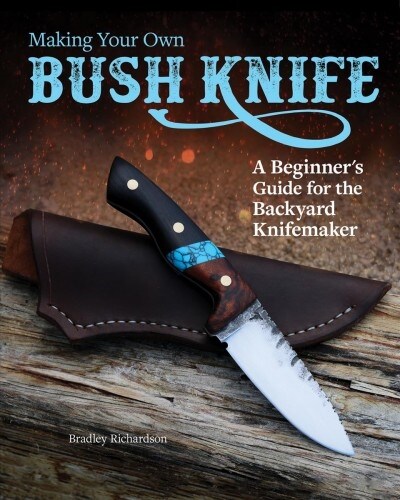 Making Your Own Bush Knife: A Beginners Guide for the Backyard Knifemaker (Paperback)