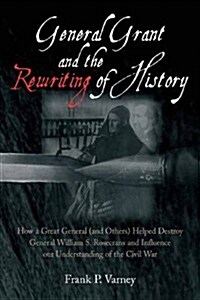 General Grant and the Rewriting of History: How the Destruction of General William S. Rosecrans Influenced Our Understanding of the Civil War (Hardcover)