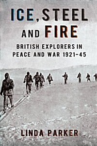 Ice, Steel and Fire : British Explorers in Peace and War 1921-45 (Hardcover)