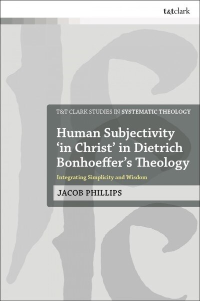 Human Subjectivity in Christ in Dietrich Bonhoeffers Theology : Integrating Simplicity and Wisdom (Hardcover)