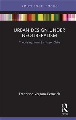 Urban Design Under Neoliberalism : Theorising from Santiago, Chile (Hardcover)