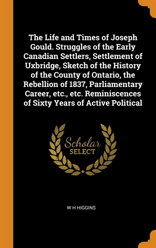 The Life and Times of Joseph Gould. Struggles of the Early Canadian Settlers, Settlement of Uxbridge, Sketch of the History of the County of Ontario, (Hardcover)