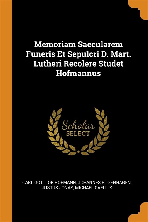 Memoriam Saecularem Funeris Et Sepulcri D. Mart. Lutheri Recolere Studet Hofmannus (Paperback)