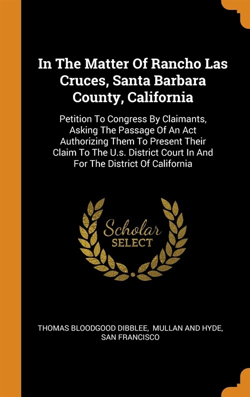 In the Matter of Rancho Las Cruces, Santa Barbara County, California: Petition to Congress by Claimants, Asking the Passage of an ACT Authorizing Them (Hardcover)