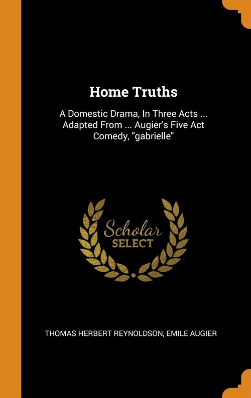 Home Truths: A Domestic Drama, in Three Acts ... Adapted from ... Augiers Five ACT Comedy, Gabrielle (Hardcover)