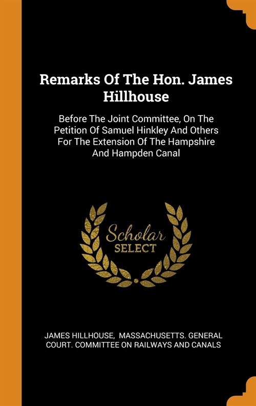 Remarks of the Hon. James Hillhouse: Before the Joint Committee, on the Petition of Samuel Hinkley and Others for the Extension of the Hampshire and H (Hardcover)