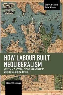How Labour Built Neoliberalism: Australias Accord, the Labour Movement and the Neoliberal Project (Paperback)
