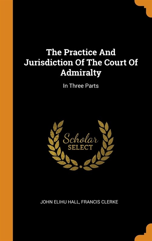 The Practice and Jurisdiction of the Court of Admiralty: In Three Parts (Hardcover)