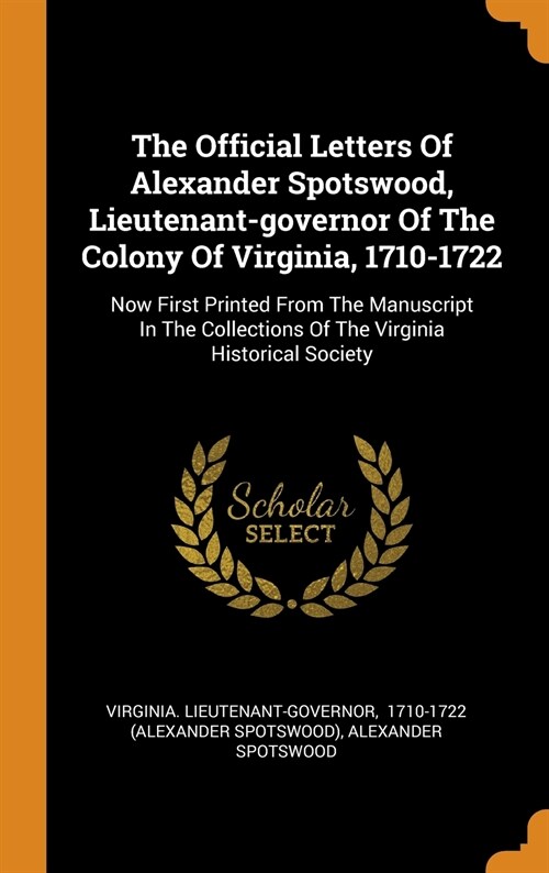 The Official Letters of Alexander Spotswood, Lieutenant-Governor of the Colony of Virginia, 1710-1722: Now First Printed from the Manuscript in the Co (Hardcover)