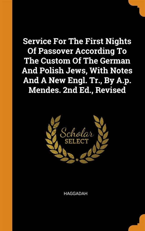 Service for the First Nights of Passover According to the Custom of the German and Polish Jews, with Notes and a New Engl. Tr., by A.P. Mendes. 2nd Ed (Hardcover)